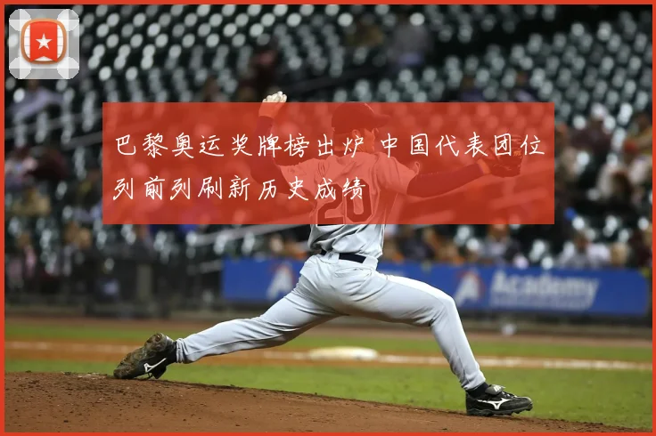 巴黎奥运奖牌榜出炉 中国代表团位列前列刷新历史成绩