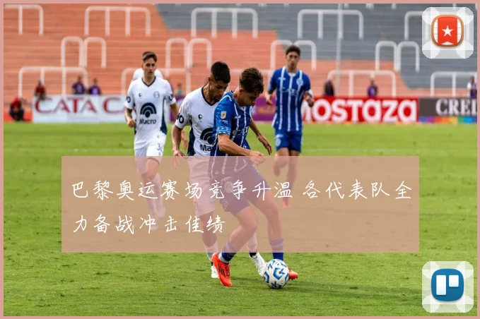 巴黎奥运赛场竞争升温 各代表队全力备战冲击佳绩