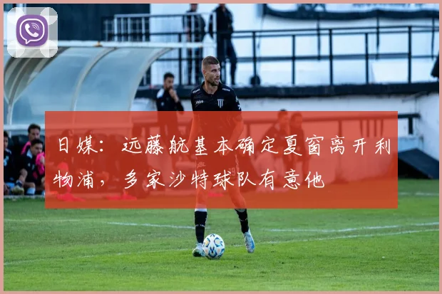 日媒:远藤航基本确定夏窗离开利物浦,多家沙特球队有意他