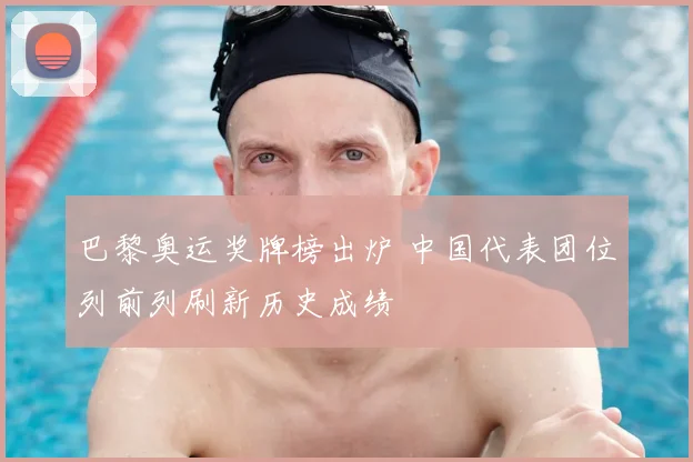 巴黎奥运奖牌榜出炉 中国代表团位列前列刷新历史成绩