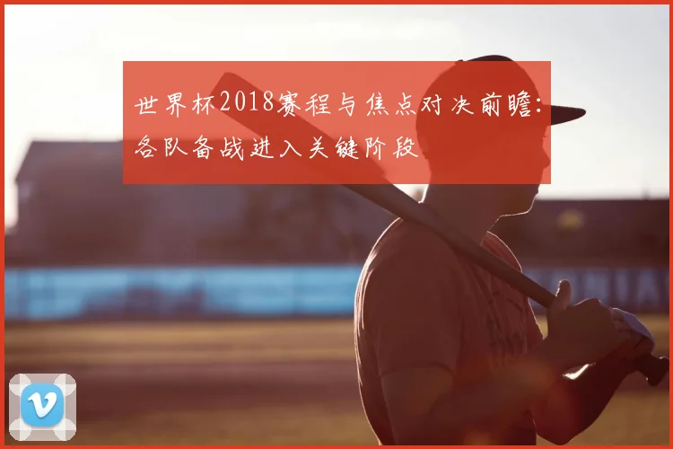 世界杯2018赛程与焦点对决前瞻:各队备战进入关键阶段