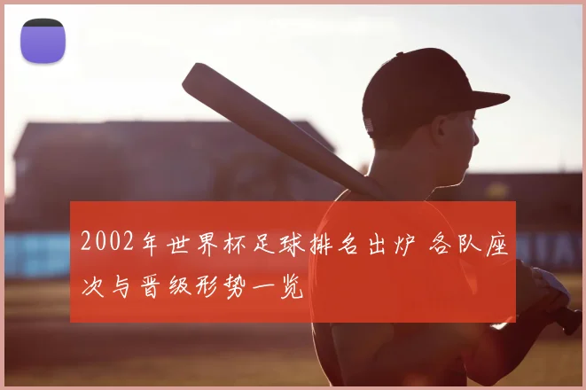 2002年世界杯足球排名出炉 各队座次与晋级形势一览