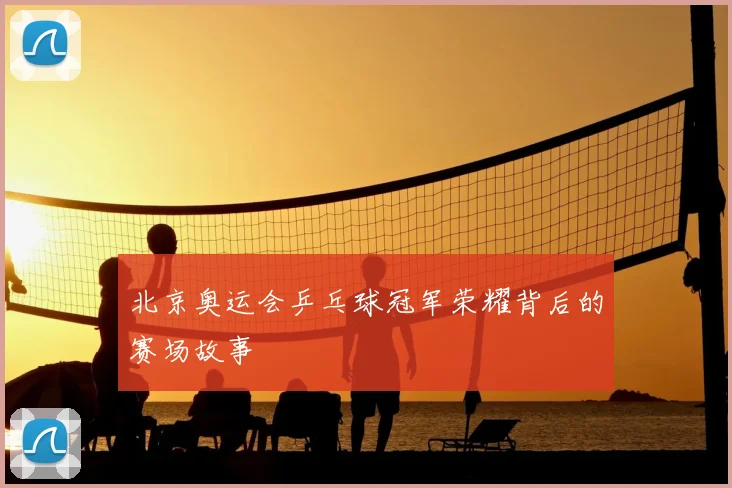 北京奥运会乒乓球冠军荣耀背后的赛场故事