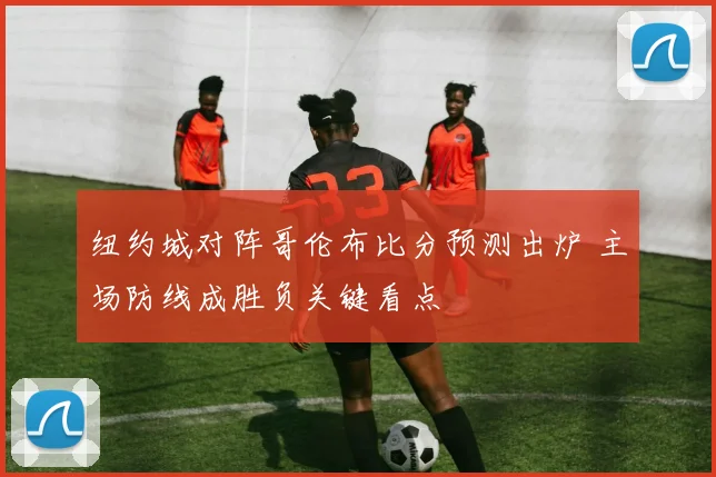 纽约城对阵哥伦布比分预测出炉 主场防线成胜负关键看点