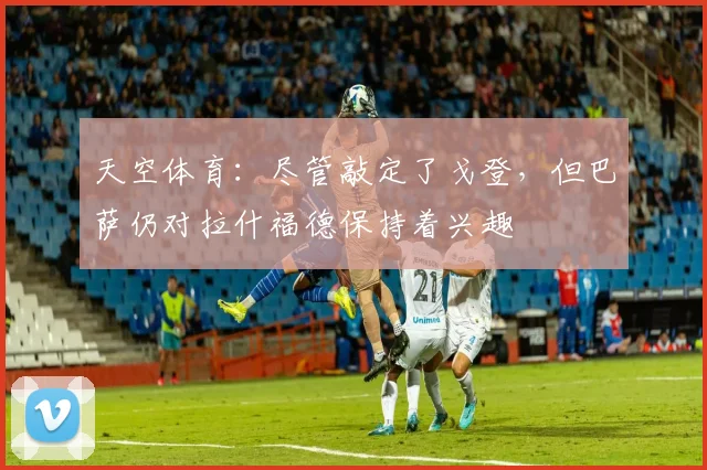 天空体育：尽管敲定了戈登，但巴萨仍对拉什福德保持着兴趣
