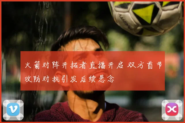 火箭对阵开拓者直播开启 双方首节攻防对抗引发后续悬念