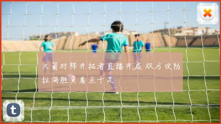 火箭对阵开拓者直播开启 双方攻防拉满胜负看点十足