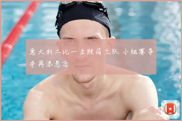 意大利二比一击败荷兰队 小组赛争夺再添悬念