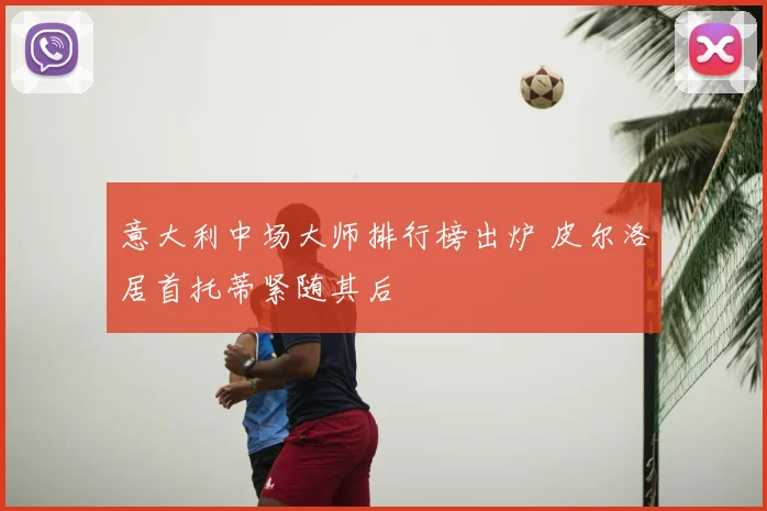 意大利中场大师排行榜出炉 皮尔洛居首托蒂紧随其后