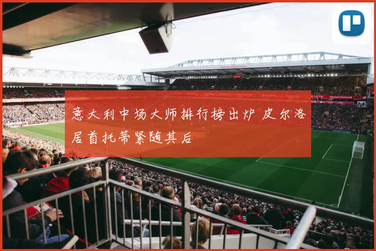 意大利中场大师排行榜出炉 皮尔洛居首托蒂紧随其后