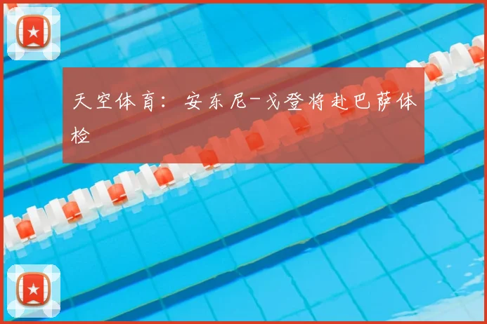 天空体育：安东尼-戈登将赴巴萨体检